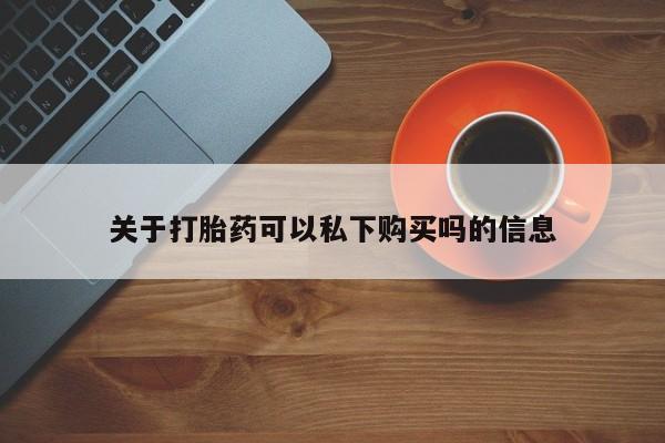 打胎药私人关于打胎药可以私下购买吗的信息