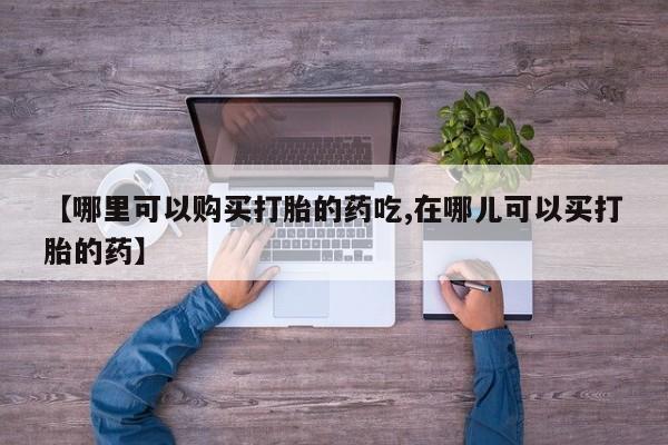 打胎药私人【哪里可以购买打胎的药吃,在哪儿可以买打胎的药】