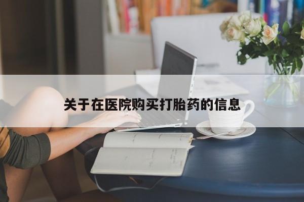 打胎药私人关于在医院购买打胎药的信息