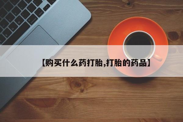 打胎药私人【购买什么药打胎,打胎的药品】